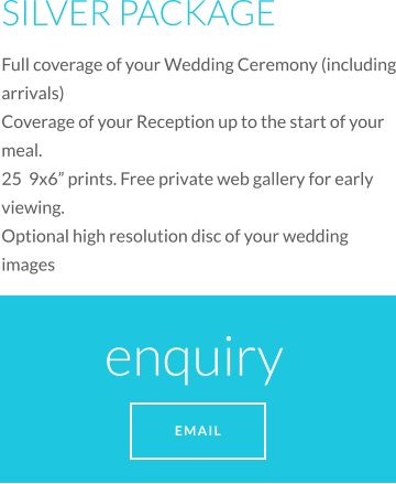SILVER PACKAGE Full coverage of your Wedding Ceremony (including arrivals) Coverage of your Reception up to the start of your meal. 25  9x6 prints. Free private web gallery for early viewing.  Optional high resolution disc of your wedding images enquiry  EMAIL